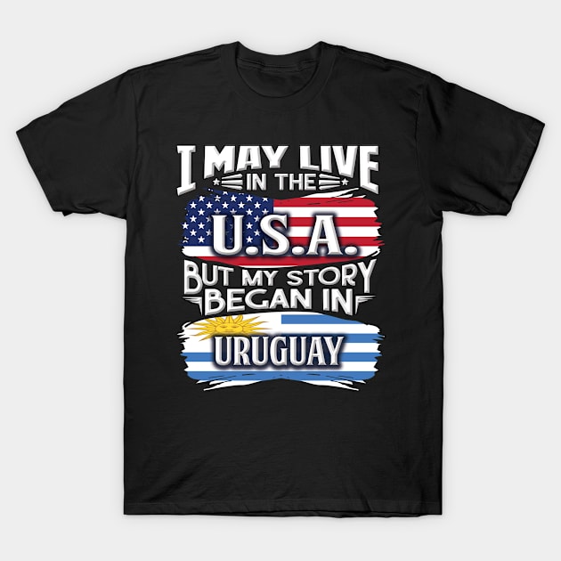 I May Live In The USA But My Story Began In Uruguay - Gift For Uraguyan With Uraguyan Flag Heritage Roots From Uruguay T-Shirt by giftideas